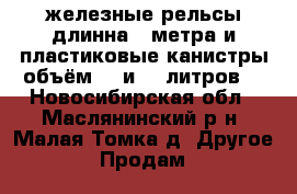 железные рельсы длинна 2 метра и пластиковые канистры объём 20 и 50 литров  - Новосибирская обл., Маслянинский р-н, Малая Томка д. Другое » Продам   
